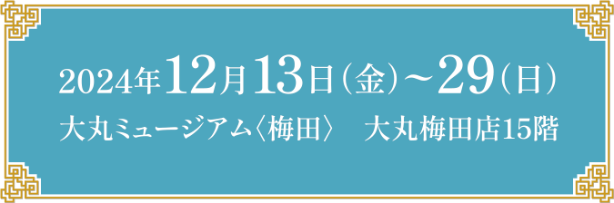 2024年12月13日（金）〜29日（日）
大丸ミュージアム〈梅田〉　大丸梅田店15階